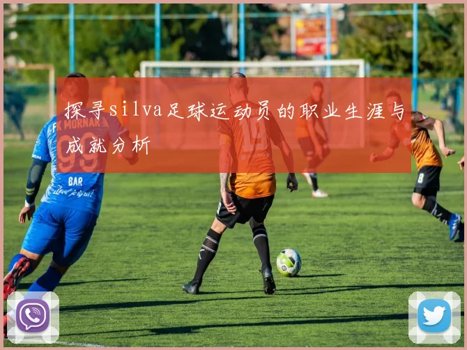 探寻silva足球运动员的职业生涯与成就分析