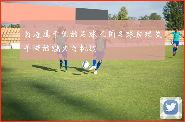 打造属于你的足球王国足球经理类手游的魅力与挑战