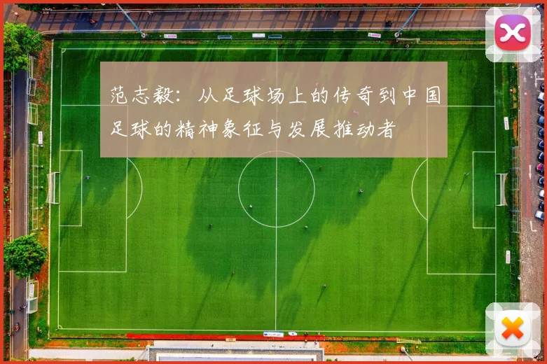 范志毅：从足球场上的传奇到中国足球的精神象征与发展推动者