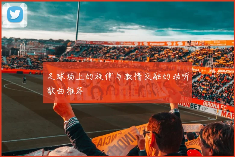 足球场上的旋律与激情交融的动听歌曲推荐