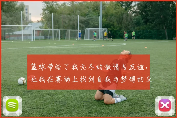 篮球带给了我无尽的激情与友谊，让我在赛场上找到自我与梦想的交汇点