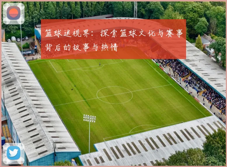 篮球迷视界：探索篮球文化与赛事背后的故事与热情