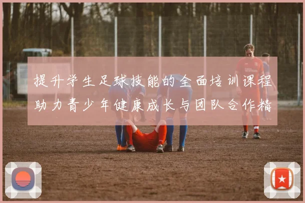 提升学生足球技能的全面培训课程助力青少年健康成长与团队合作精神培养