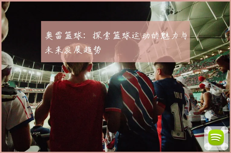 奥雷篮球：探索篮球运动的魅力与未来发展趋势