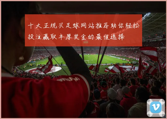 十大正规买足球网站推荐助你轻松投注赢取丰厚奖金的最佳选择