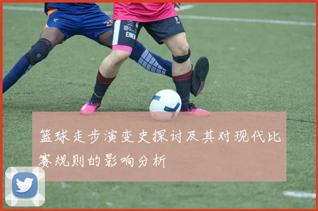 篮球走步演变史探讨及其对现代比赛规则的影响分析