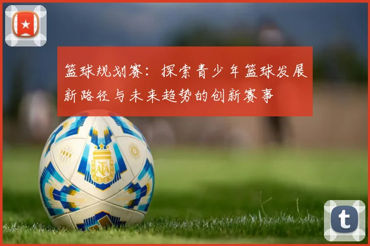 篮球规划赛：探索青少年篮球发展新路径与未来趋势的创新赛事