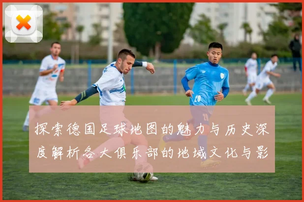 探索德国足球地图的魅力与历史深度解析各大俱乐部的地域文化与影响力