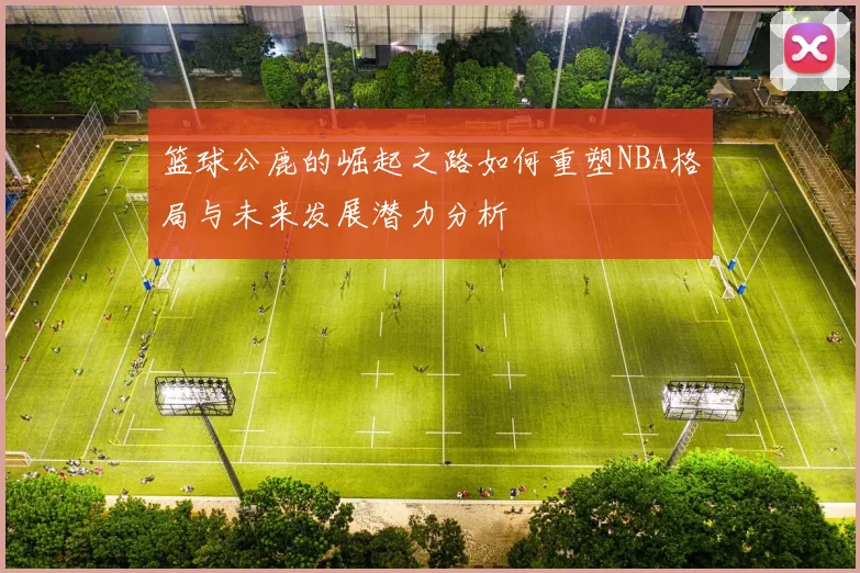篮球公鹿的崛起之路如何重塑NBA格局与未来发展潜力分析