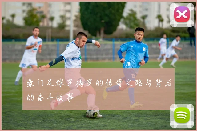 豪门足球罗梅罗的传奇之路与背后的奋斗故事