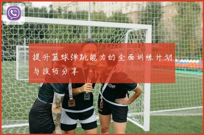 提升篮球弹跳能力的全面训练计划与技巧分享